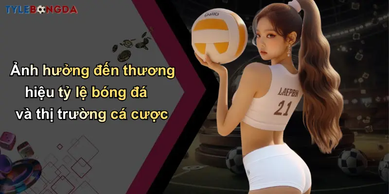 Ảnh hưởng đến thương hiệu tỷ lệ bóng đá và thị trường cá cược