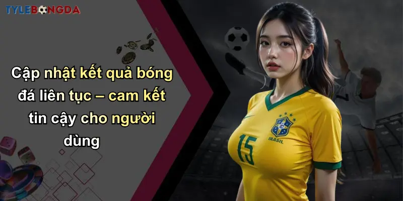 Cập nhật kết quả bóng đá liên tục – cam kết tin cậy cho người dùng