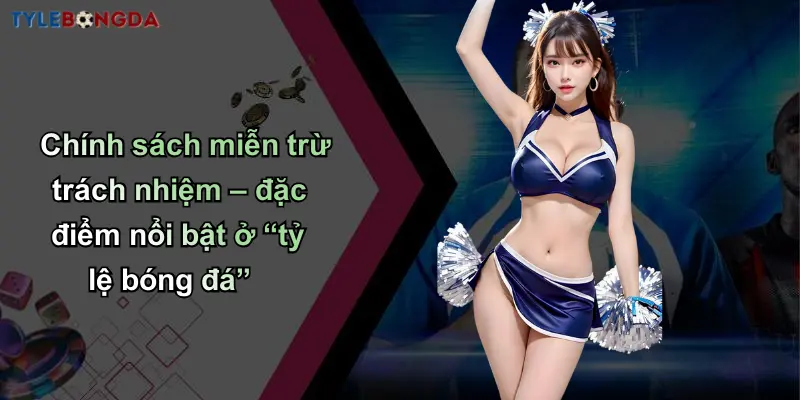 Chính sách miễn trừ trách nhiệm – đặc điểm nổi bật ở “tỷ lệ bóng đá”