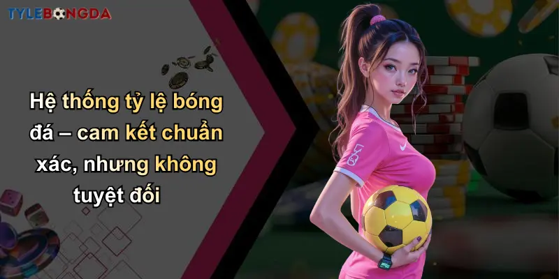 Hệ thống tỷ lệ bóng đá – cam kết chuẩn xác, nhưng không tuyệt đối