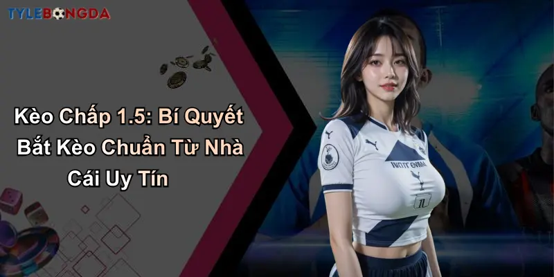 Kèo Chấp 1.5: Bí Quyết Bắt Kèo Chuẩn Từ Nhà Cái Uy Tín
