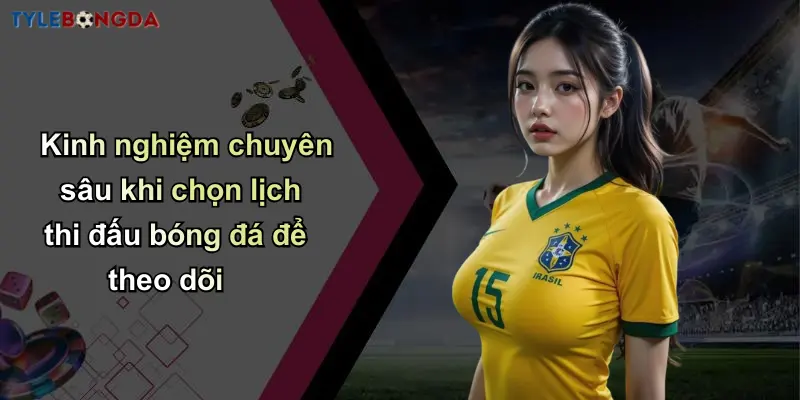 Kinh nghiệm chuyên sâu khi chọn lịch thi đấu bóng đá để theo dõi