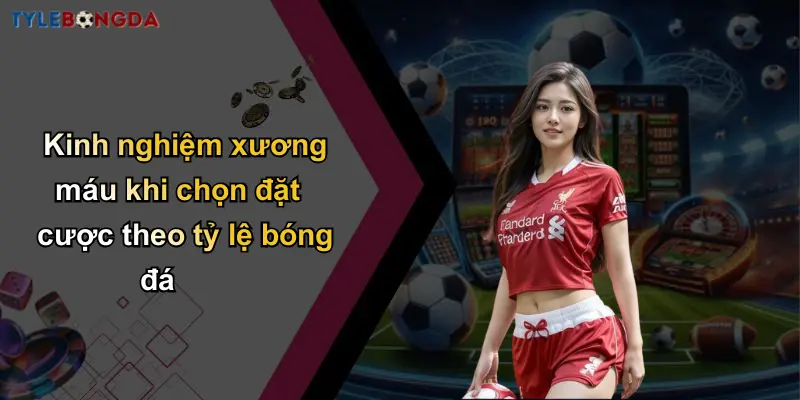 Kinh nghiệm xương máu khi chọn đặt cược theo tỷ lệ bóng đá