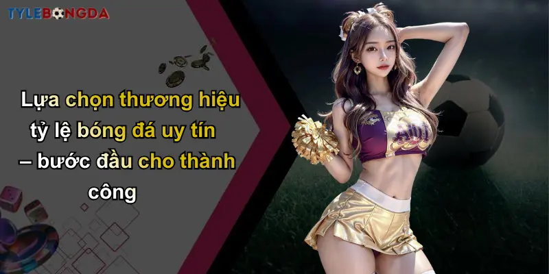 Lựa chọn thương hiệu tỷ lệ bóng đá uy tín – bước đầu cho thành công