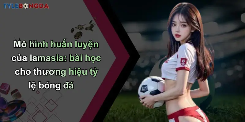 Mô hình huấn luyện của lamasia: bài học cho thương hiệu tỷ lệ bóng đá