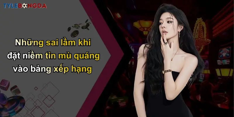 Những sai lầm khi đặt niềm tin mù quáng vào bảng xếp hạng