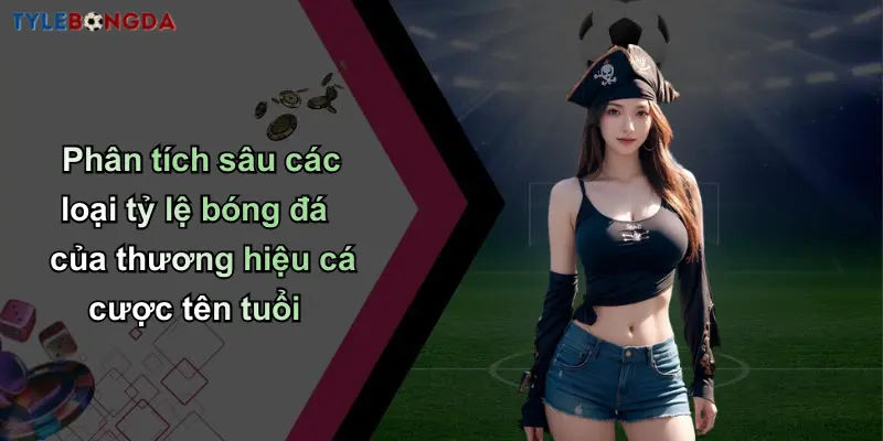 Phân tích sâu các loại tỷ lệ bóng đá của thương hiệu cá cược tên tuổi