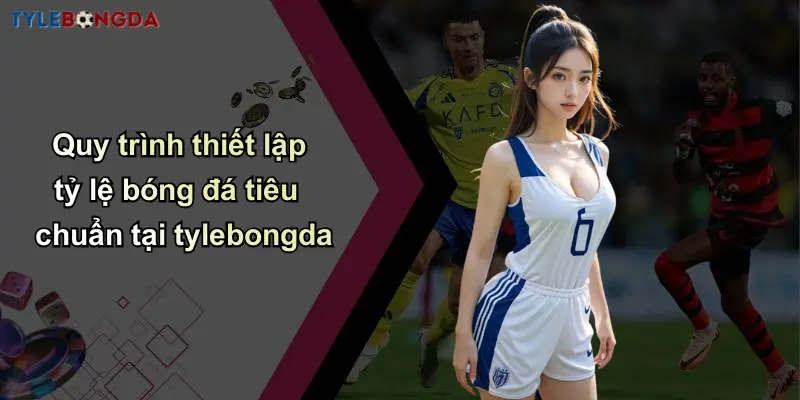 Quy trình thiết lập tỷ lệ bóng đá tiêu chuẩn tại tylebongda