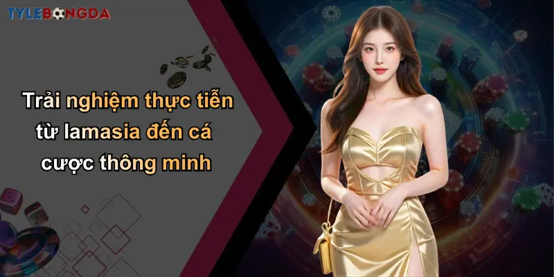Trải nghiệm thực tiễn từ lamasia đến cá cược thông minh