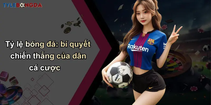 Tỷ lệ bóng đá: bí quyết chiến thắng của dân cá cược