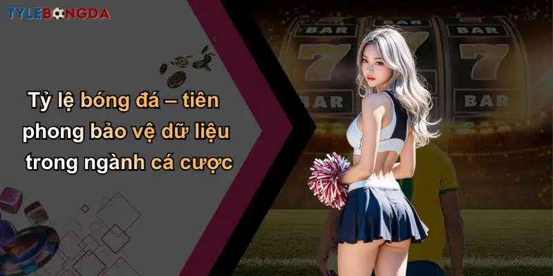 Tỷ lệ bóng đá – tiên phong bảo vệ dữ liệu trong ngành cá cược