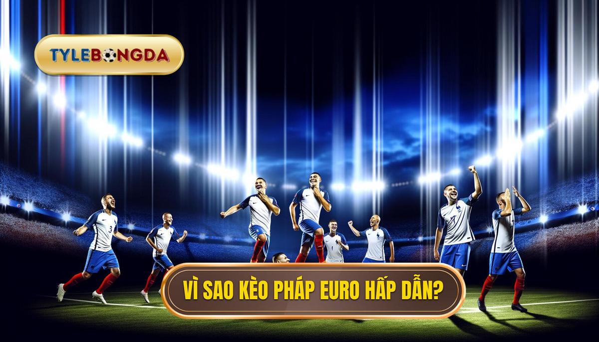  Vì sao kèo Euro đội tuyển Pháp luôn hấp dẫn_
