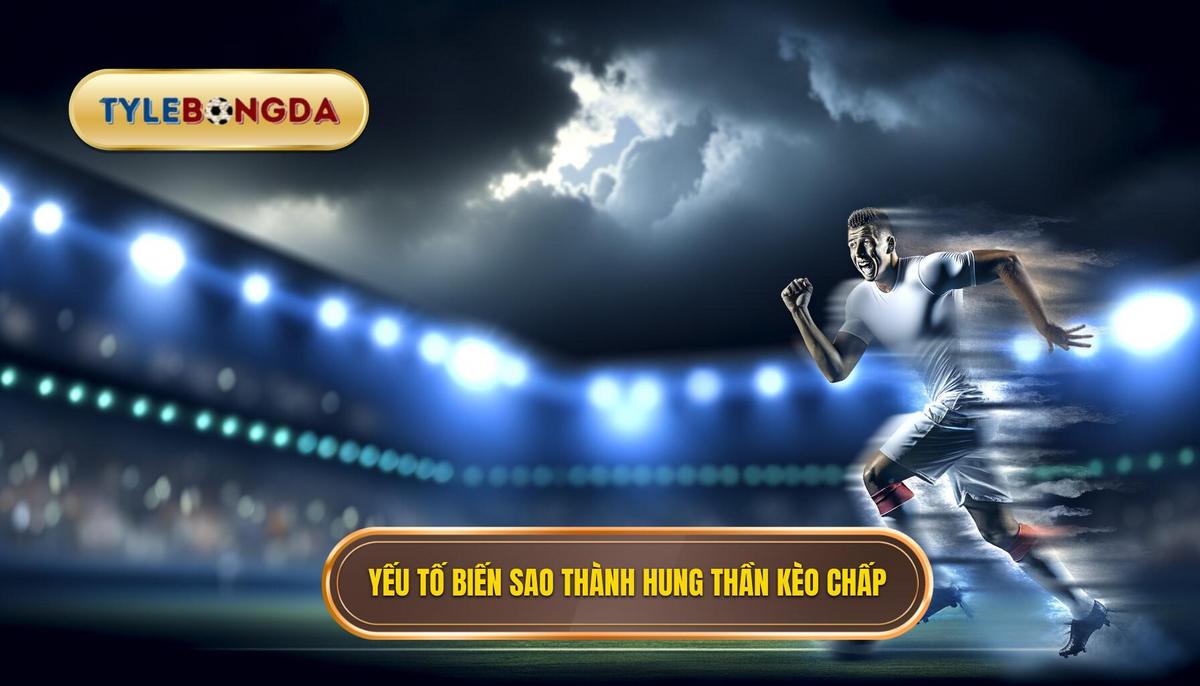 Những yếu tố khiến ngôi sao trở thành “hung thần” của kèo chấp