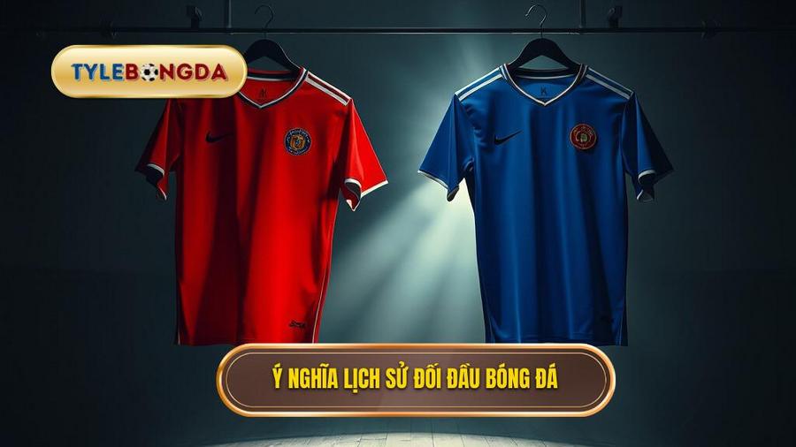 Lịch sử đối đầu 2 đội là gì? Vì sao nó lại quan trọng đến thế?